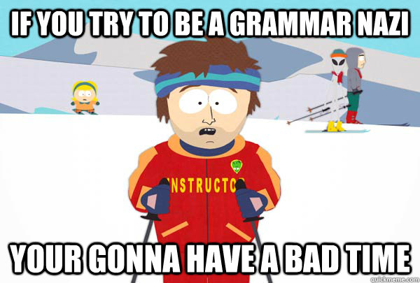 if you try to be a grammar nazi Your gonna have a bad time  Super Cool Ski Instructor