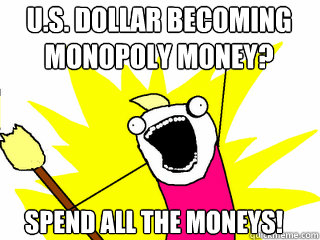 U.S. Dollar becoming monopoly money? Spend all the moneys!  All The Things