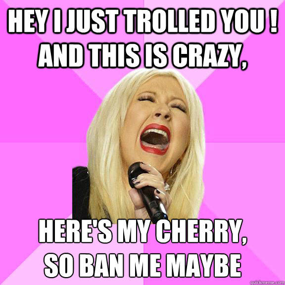 Hey I just trolled you ! and this is crazy, here's my cherry,
so ban me maybe  Wrong Lyrics Christina