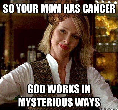 So your mom has cancer God works in mysterious ways  