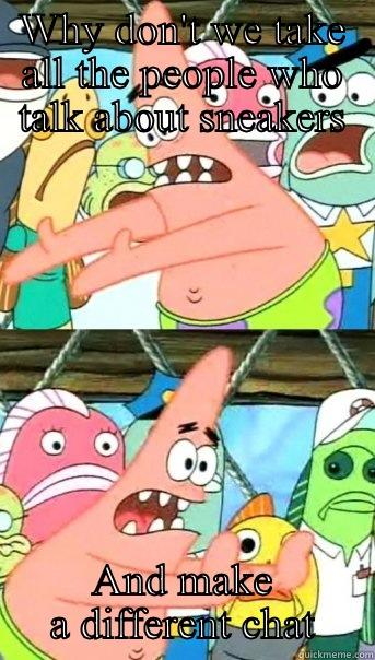 WHY DON'T WE TAKE ALL THE PEOPLE WHO TALK ABOUT SNEAKERS AND MAKE A DIFFERENT CHAT Push it somewhere else Patrick