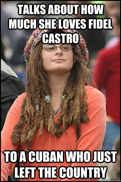 Talks about how much she loves Fidel Castro To a cuban who just left the country  College Liberal