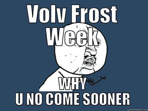 VOLV FROST WEEK WHY U NO COME SOONER Y U No