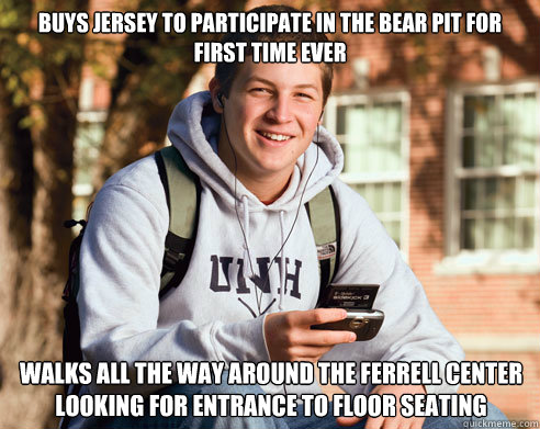 Buys Jersey to participate in the Bear pit for first time Ever Walks all the way around the ferrell center looking for entrance to floor seating  College Freshman