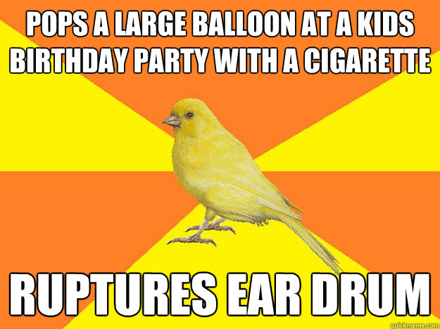 pops a large balloon at a kids birthday party with a cigarette ruptures ear drum  