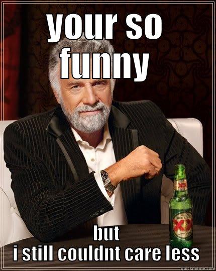 YOUR SO FUNNY BUT I STILL COULDNT CARE LESS The Most Interesting Man In The World