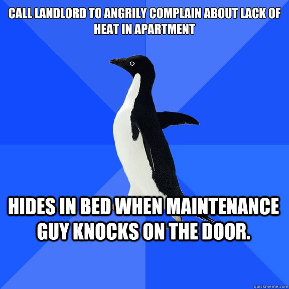Call landlord to angrily complain about lack of heat in apartment Hides in bed when maintenance guy knocks on the door.    Socially Awkward Penguin