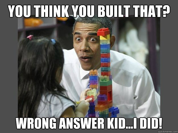 You think you built that? Wrong Answer Kid...I DID! - You think you built that? Wrong Answer Kid...I DID!  OBAMA DERP