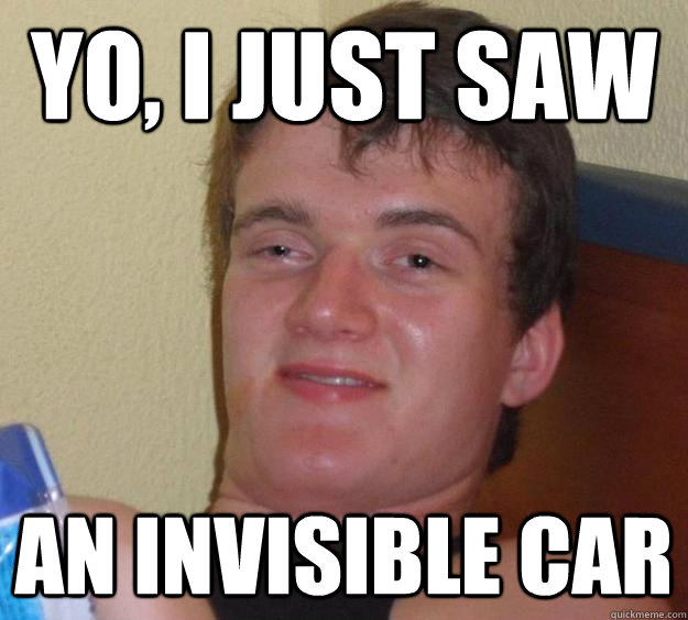 Yo, I just saw  An invisible car  10 Guy