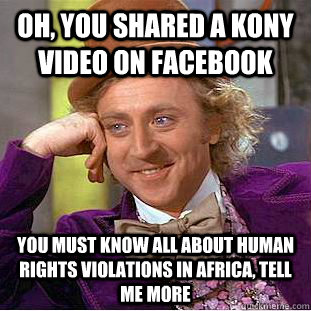 Oh, you shared a Kony video on Facebook You must know all about human rights violations in Africa, tell me more  Condescending Wonka
