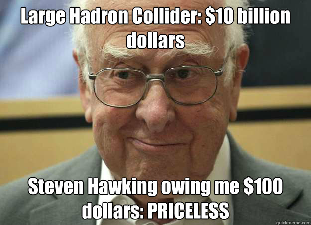 Large Hadron Collider: $10 billion dollars Steven Hawking owing me $100 dollars: PRICELESS - Large Hadron Collider: $10 billion dollars Steven Hawking owing me $100 dollars: PRICELESS  The Boson bet