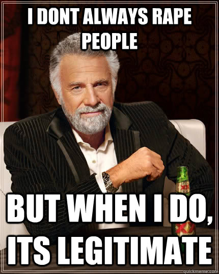 I DONT ALWAYS RAPE PEOPLE BUT WHEN I DO, ITS LEGITIMATE  The Most Interesting Man In The World