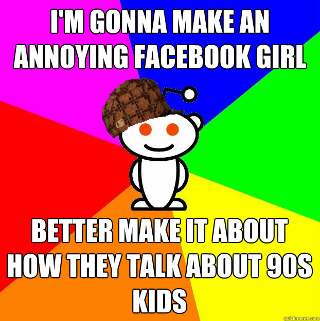 I'm gonna make an annoying facebook girl meme better make it about how they talk about 90s kids  Scumbag Redditor