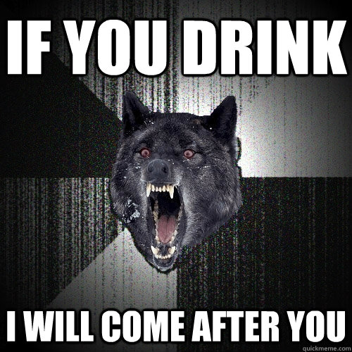 IF you drink I will come after you  Insanity Wolf