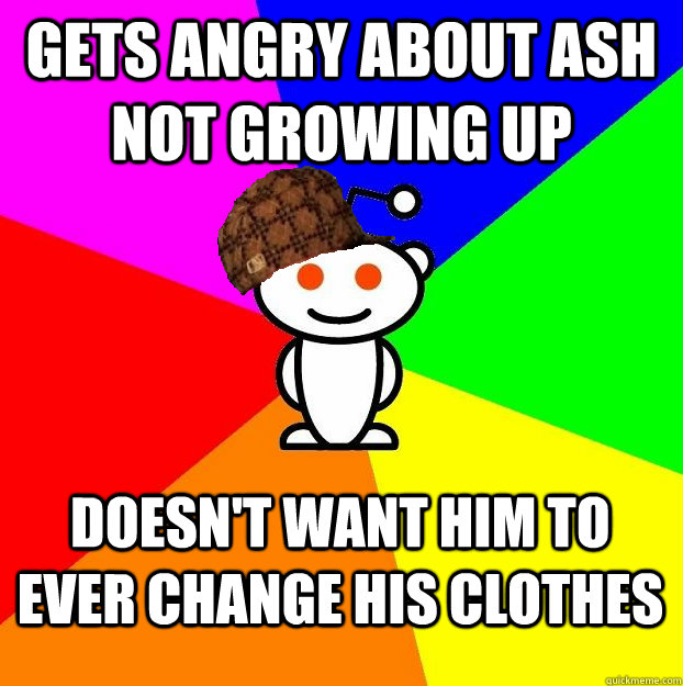 GETS ANGRY ABOUT ASH NOT GROWING UP DOESN'T WANT HIM TO EVER CHANGE HIS CLOTHES  Scumbag Redditor