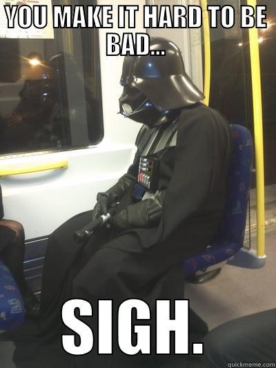 YOU MAKE IT HARD TO BE BAD... SIGH. Sad Vader