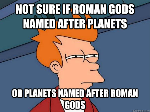 not sure if roman gods named after planets  or planets named after roman gods - not sure if roman gods named after planets  or planets named after roman gods  Futurama Fry