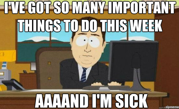 I've got so many important things to do this week AAAAND I'm sick  aaaand its gone