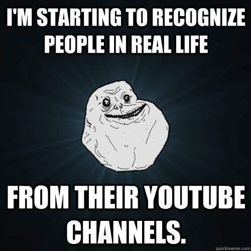 I'm starting to recognize people in real life from their Youtube channels.  Forever Alone