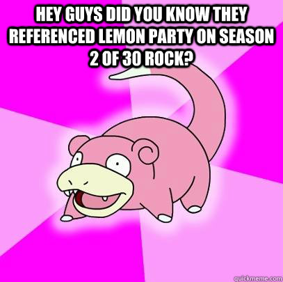 Hey guys did you know they referenced Lemon Party on Season 2 of 30 Rock?   Slowpoke