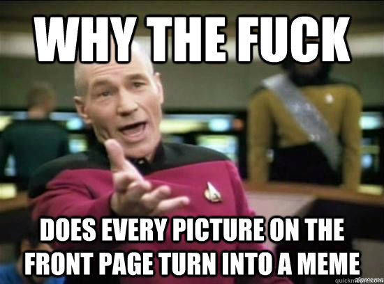 why the fuck does every picture on the front page turn into a meme - why the fuck does every picture on the front page turn into a meme  Misc