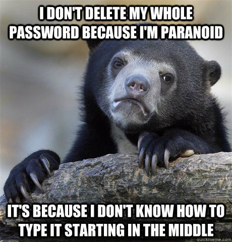 I don't delete my whole password because i'm paranoid It's because I don't know how to type it starting in the middle  Confession Bear