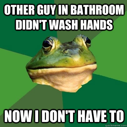 other guy in bathroom didn't wash hands now I don't have to - other guy in bathroom didn't wash hands now I don't have to  Foul Bachelor Frog