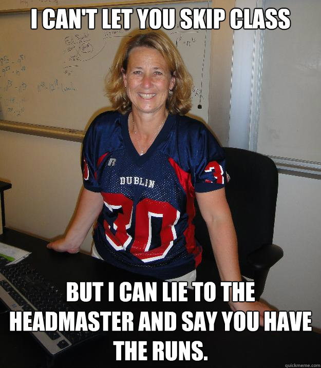 I can't let you skip class but I can lie to the headmaster and say you have the runs.  Helpful High School Teacher