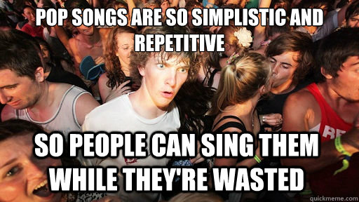 pop songs are so simplistic and repetitive so people can sing them while they're wasted - pop songs are so simplistic and repetitive so people can sing them while they're wasted  Sudden Clarity Clarence