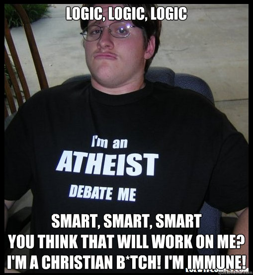 Logic, logic, logic smart, smart, smart
you think that will work on me? I'm a Christian b*tch! I'm immune! - Logic, logic, logic smart, smart, smart
you think that will work on me? I'm a Christian b*tch! I'm immune!  Scumbag Atheist