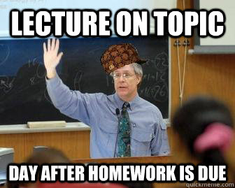 Lecture on topic day after homework is due  Scumbag Professor