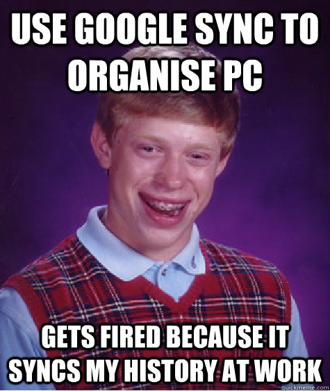 Use Google Sync To Organise PC Gets fired because it syncs my history at work - Use Google Sync To Organise PC Gets fired because it syncs my history at work  Bad Luck Brian