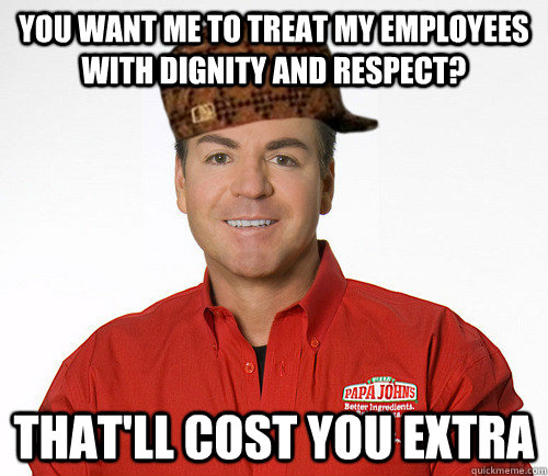 You want me to treat my employees with dignity and respect? That'll cost you extra - You want me to treat my employees with dignity and respect? That'll cost you extra  Scumbag Papa John