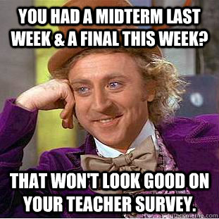 You had a Midterm last week & a Final this week? That won't look good on your teacher survey.  Creepy Wonka