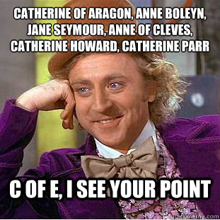 Catherine of Aragon, Anne Boleyn, Jane Seymour, Anne of Cleves, Catherine Howard, Catherine Parr  C of E, i See your point  Condescending Wonka