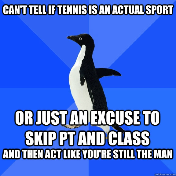Can't tell if tennis is an actual sport or just an excuse to skip pt and class and then act like you're still the man   Socially Awkward Penguin
