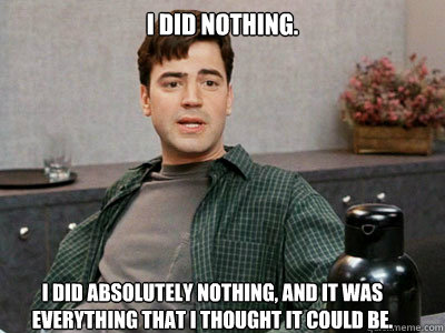 I did nothing.  I did absolutely nothing, and it was everything that I thought it could be.  