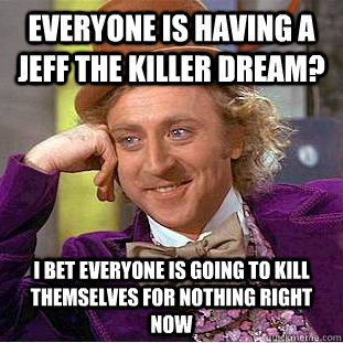 Everyone is having a Jeff the Killer dream? I bet everyone is going to kill themselves for nothing right now - Everyone is having a Jeff the Killer dream? I bet everyone is going to kill themselves for nothing right now  Condescending Wonka