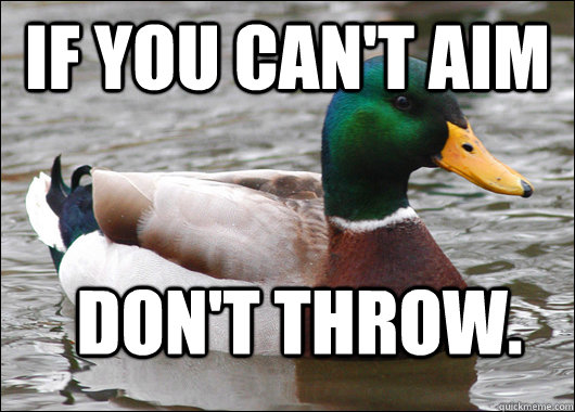 If you can't aim Don't throw.  Actual Advice Mallard