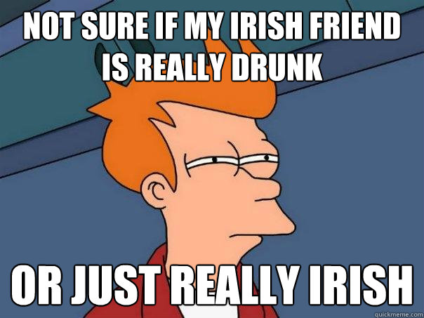 not sure if my irish friend is really drunk or just really irish  - not sure if my irish friend is really drunk or just really irish   Futurama Fry