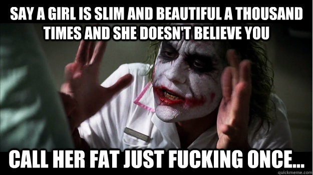 Say a girl is slim and beautiful a thousand times and she doesn't believe you Call her fat just fucking once... - Say a girl is slim and beautiful a thousand times and she doesn't believe you Call her fat just fucking once...  Joker Mind Loss
