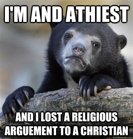 I'm and Athiest And i lost a religious arguement to a christian  Confession Bear