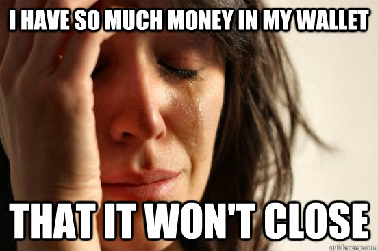 I have so much money in my wallet That it won't close  First World Problems
