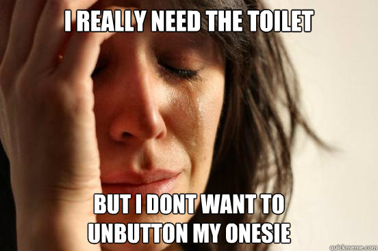 I Really Need the toilet But i Dont want to 
unbutton my onesie  First World Problems