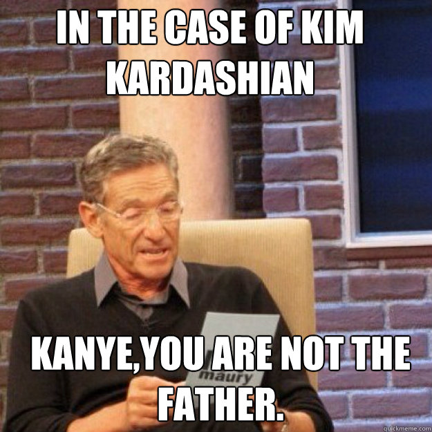 In the case of Kim Kardashian Kanye,you are not the father.  Maury