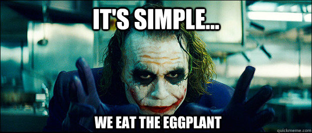 It's simple... we eat the eggplant  The Joker