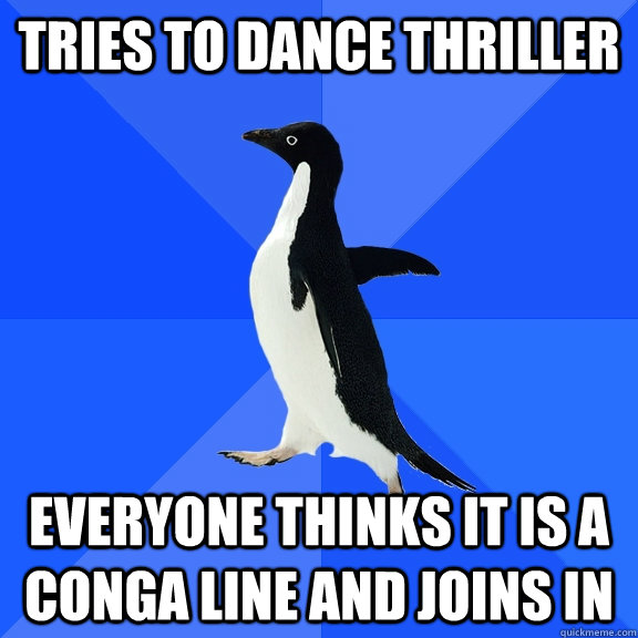 Tries to dance Thriller Everyone thinks it is a conga line and joins in  Socially Awkward Penguin