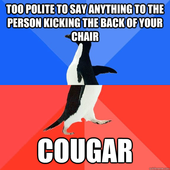 Too polite to say anything to the person kicking the back of your chair cougar  Socially Awkward Awesome Penguin