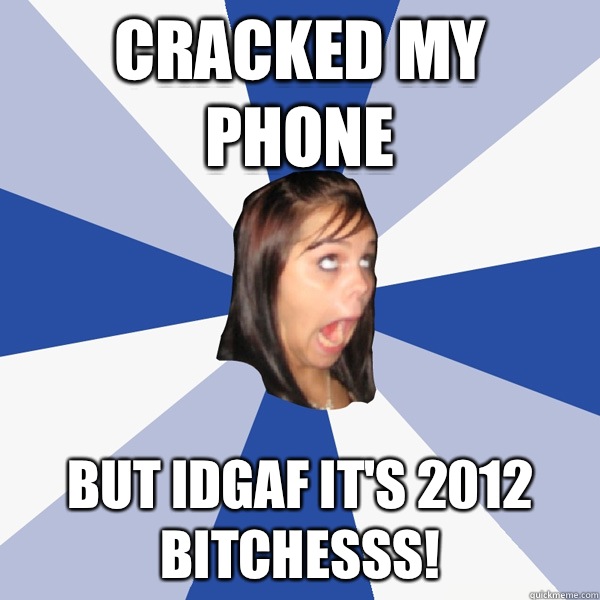 Cracked my phone But idgaf it's 2012 bitchesss!  Annoying Facebook Girl