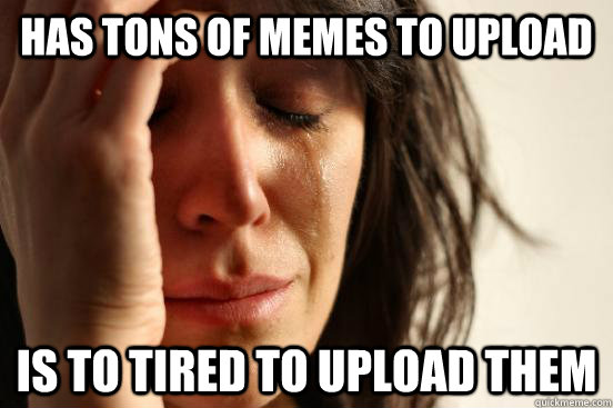 Has tons of memes to upload Is to tired to upload them  First World Problems